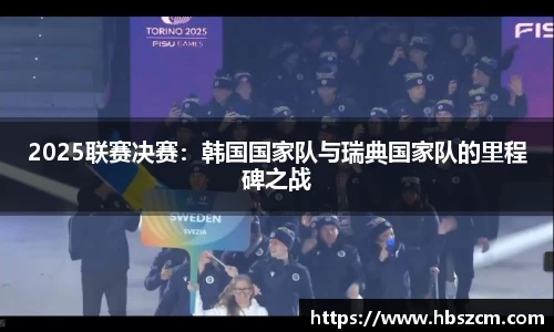 2025联赛决赛：韩国国家队与瑞典国家队的里程碑之战