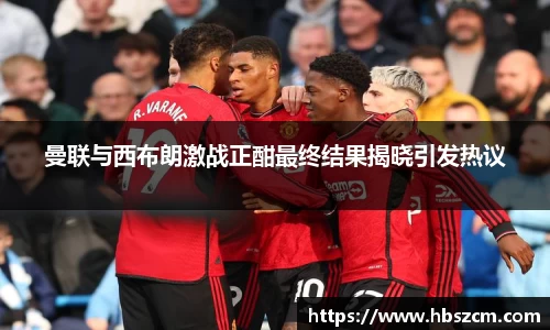 曼联与西布朗激战正酣最终结果揭晓引发热议