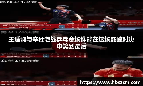 王适娴与辛杜激战乒乓赛场谁能在这场巅峰对决中笑到最后