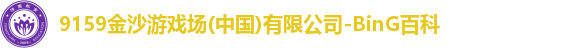 9159金沙游戏场(中国)有限公司-BinG百科